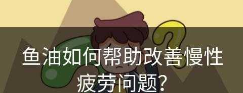 鱼油如何帮助改善慢性疲劳问题？